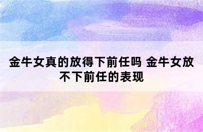 金牛女真的放得下前任吗 金牛女放不下前任的表现